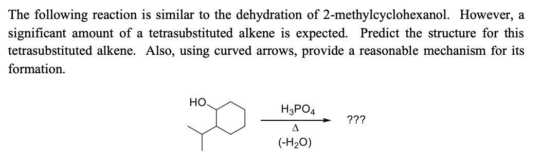 The following reaction is similar to the dehydration of 2-methylcyclohexanol. However, a
significant amount of a tetrasubstituted alkene is expected. Predict the structure for this
tetrasubstituted alkene. Also, using curved arrows, provide a reasonable mechanism for its
formation.
Но.
H3PO4
???
A
(-H2O)
