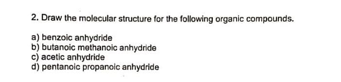 2. Draw the molecular structure for the following organic compounds.
a) benzoic anhydride
b) butanoic methanoic anhydride
c) acetic anhydride
d) pentanoic propanoic anhydride
