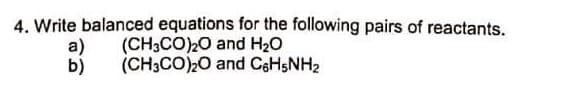 4. Write balanced equations for the following pairs of reactants.
(CH3CO)20 and H20
(CH3CO)20 and CH5NH2
a)
b)
