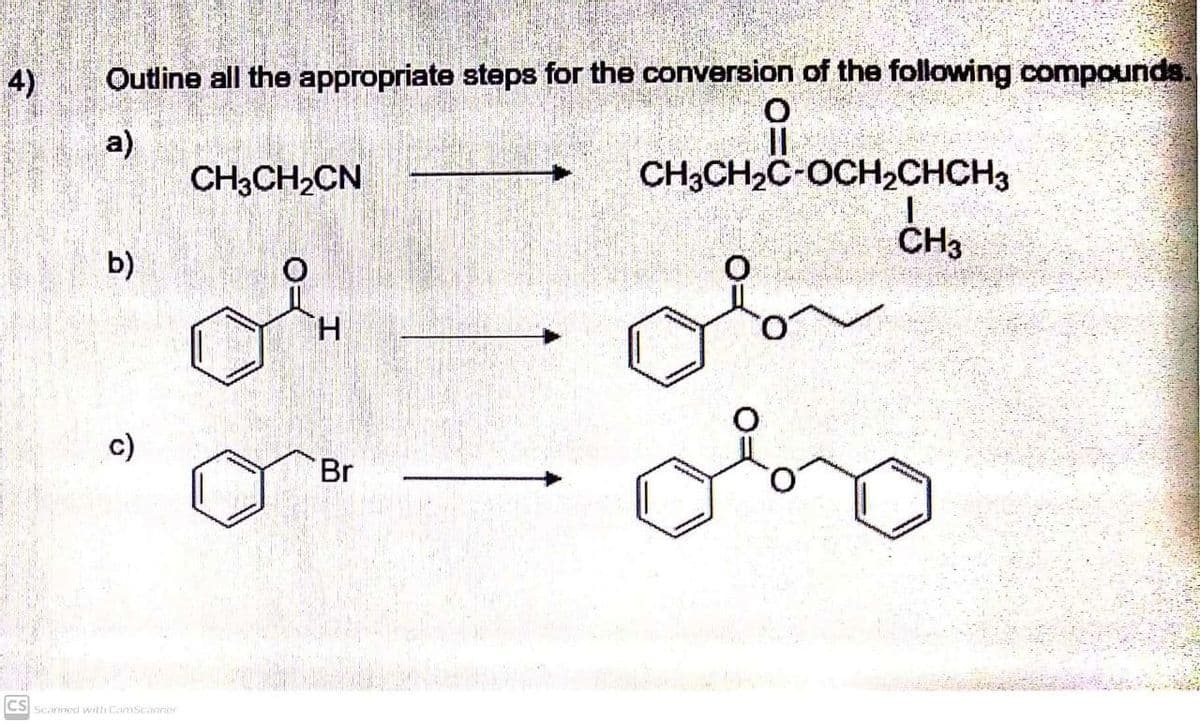 4)
Outline all the appropriate steps for the conversion of the following compounds.
a)
CH3CH2CN
CH3CH,C-OCH2CHCH3
CH3
b)
H.
Br
CS
Sicanned with CanScanner
