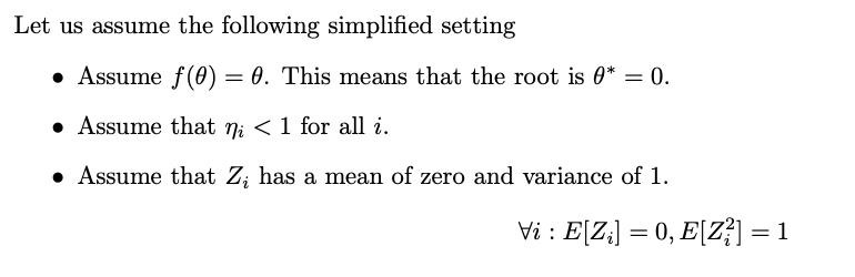 Let us assume the following simplified setting
• Assume f(0): = 0. This means that the root is 0* = 0.
• Assume that ni < 1 for all i.
• Assume that Z; has a mean of zero and variance of 1.
Vi : E[Z₁] = 0, E[Z²] = 1