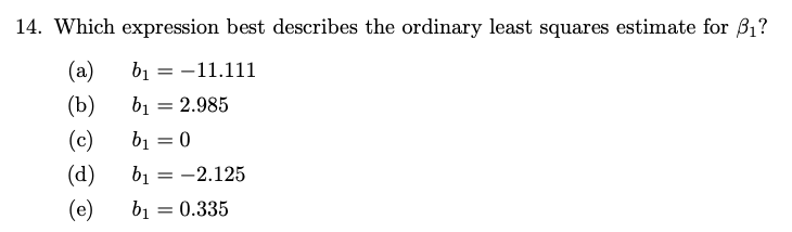 14. Which expression best describes the ordinary least squares estimate for 3₁?
(a)
b₁ = -11.111
(b)
b₁ = 2.985
(c)
b₁ = 0
(d)
b₁ = -2.125
(e)
b₁ = 0.335