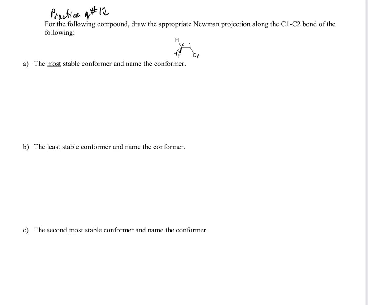 Prautice qt#12
For the following compound, draw the appropriate Newman projection along the C1-C2 bond of the
following:
HE
Су
a) The most stable conformer and name the conformer.
b) The least stable conformer and name the conformer.
c) The second most stable conformer and name the conformer.
