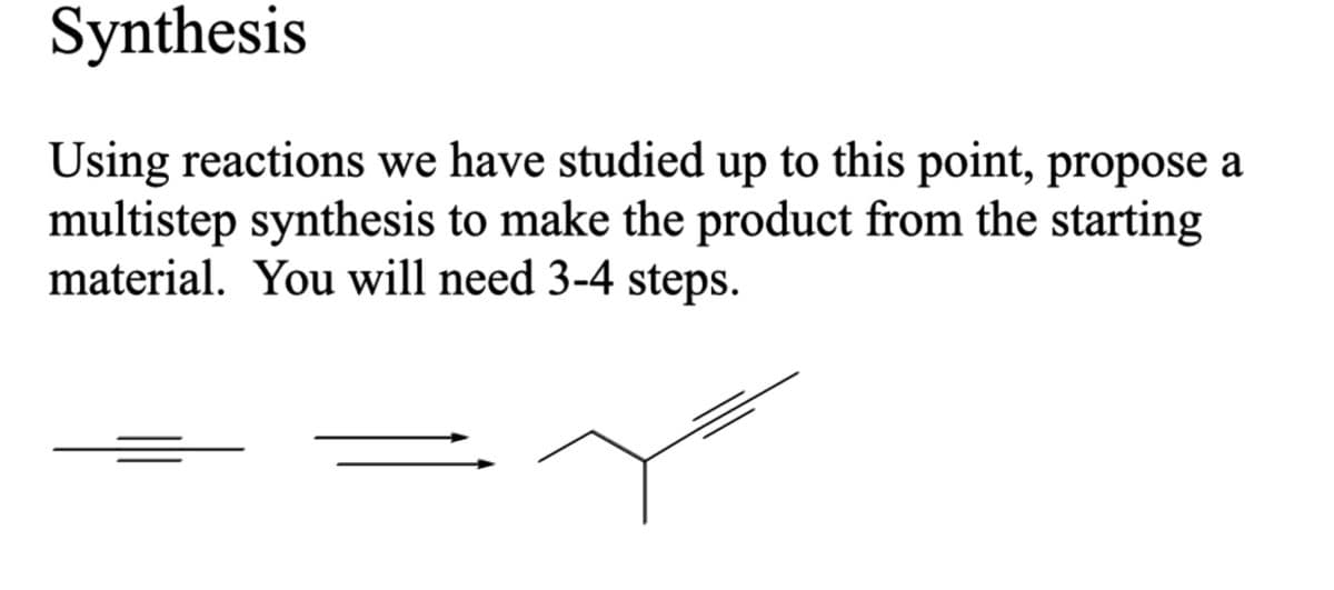 Synthesis
Using reactions we have studied up to this point, propose a
multistep synthesis to make the product from the starting
material. You will need 3-4 steps.