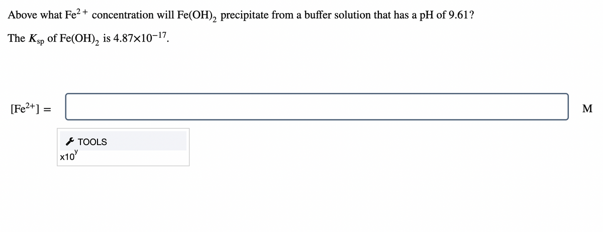 Above what Fe² + concentration will Fe(OH), precipitate from a buffer solution that has a pH of 9.61?
The Ksp of Fe(OH), is 4.87×10-17.
[Fe2+] =
M
* TOOLS
x10
