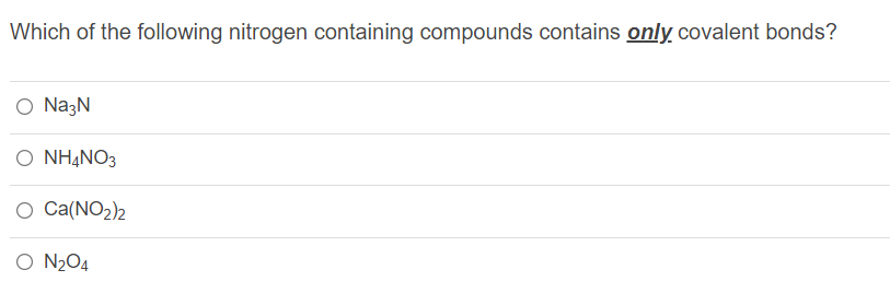 Which of the following nitrogen containing compounds contains only covalent bonds?
O NazN
O NH¼NO3
O Ca(NO2)2
O N204
