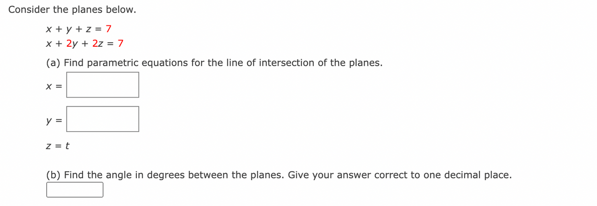 Consider the planes below.
x + y + z = 7
x + 2y + 2z = 7
(a) Find parametric equations for the line of intersection of the planes.
X =
y =
z = t
(b) Find the angle in degrees between the planes. Give your answer correct to one decimal place.
