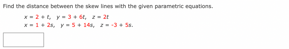 Find the distance between the skew lines with the given parametric equations.
x = 2 + t, y = 3 + 6t, z = 2t
x = 1 + 2s, y = 5 + 14s, z = -3 + 5s.