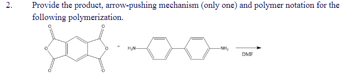 2.
Provide the product, arrow-pushing mechanism (only one) and polymer notation for the
following polymerization.
304-00--
H₂N-
-NH₂
DMF