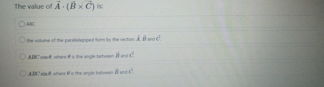 The value of A (B × C) is:
ABC
the volume of the parallelepiped form by the vectors Á, B and C.
ABC cos 8, where e is the angle between B and C.
OABC sin 0, where 0 is the angle between B and C.
