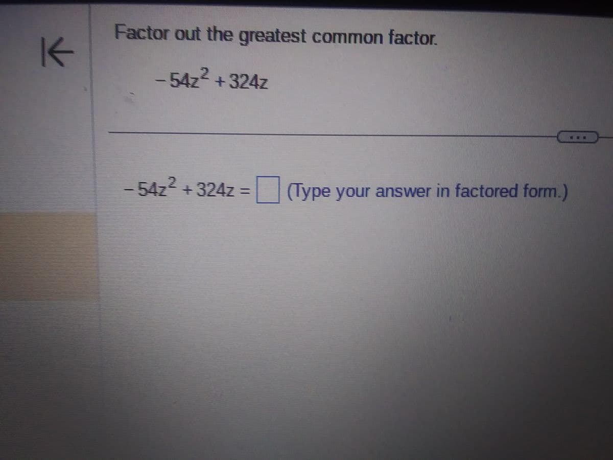 K
Factor out the greatest common factor.
- 54z²+324z
- 54z² +324z =
2
(Type your answer in factored form.)