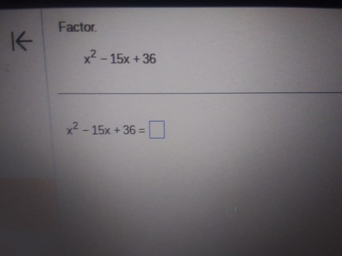 K
Factor.
x²-15x+36
x² - 15x+36 =