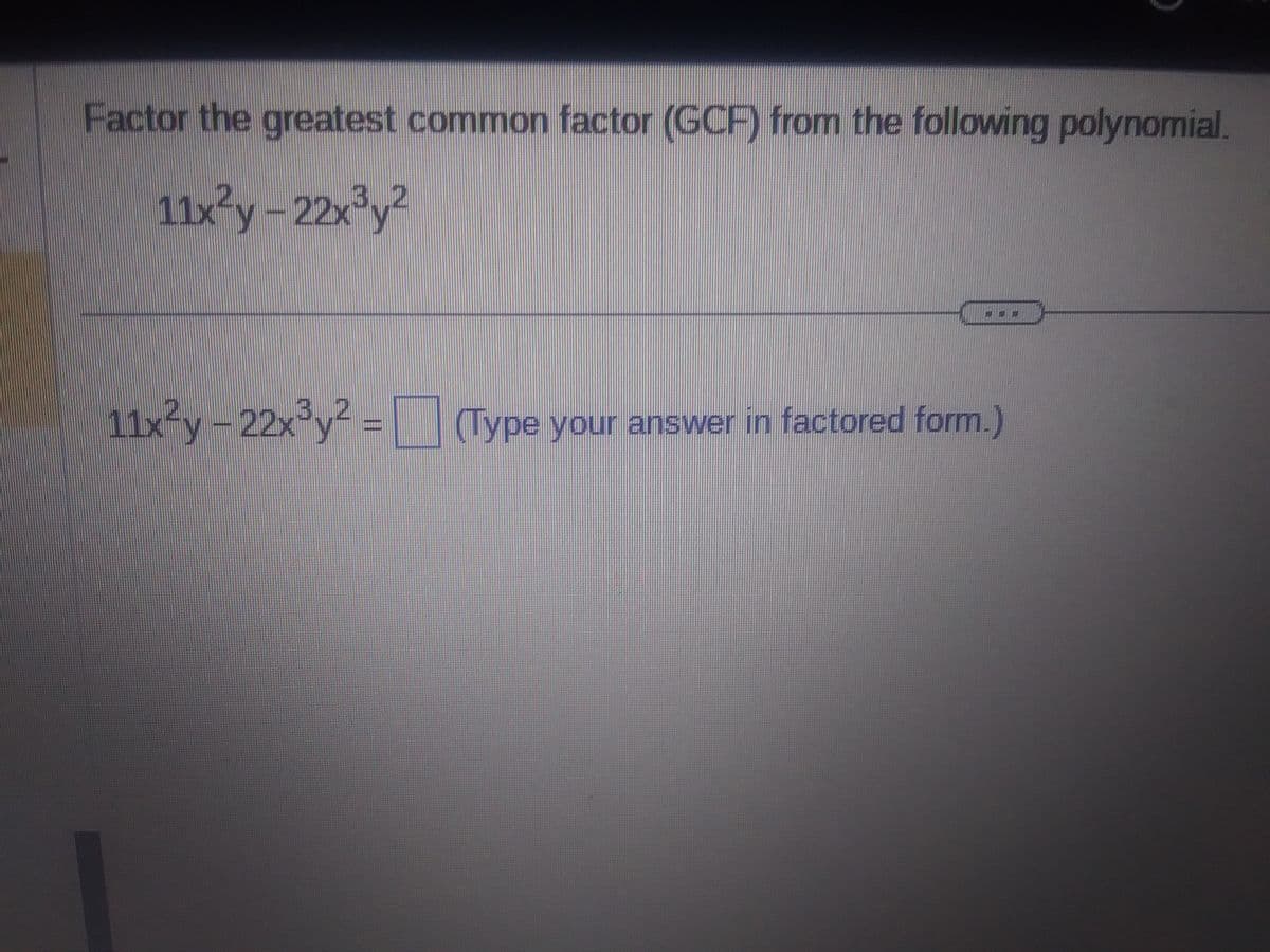 Factor the greatest common factor (GCF) from the following polynomial.
11x²y - 22x³y²
11x²y - 22x³y² = (Type your answer in factored form.)