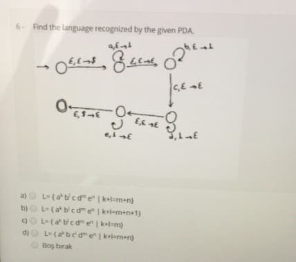 6- Find the language recognized by the given PDA.
C,E E
a) O L-(a*bcde" | k+l=m+n)
b)O L= (a bcd e | k+l-m+n+1}
)O L={a bcd e| k+l=m)
d)O L-(a*bc d e | kel-m+n)
Boş bırak
