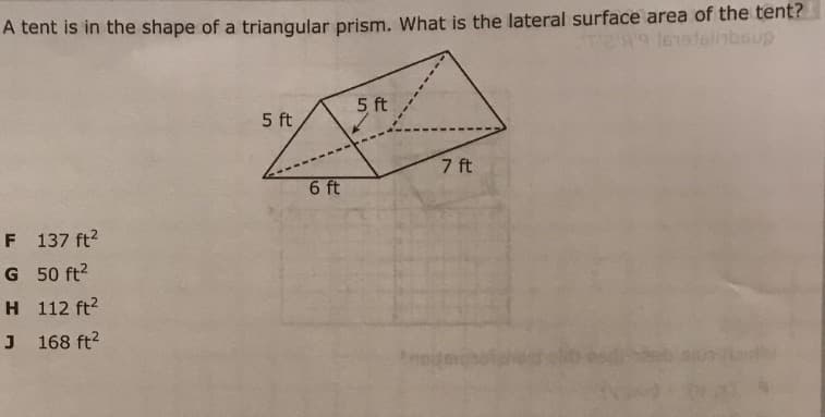 A tent is in the shape of a triangular prism. What is the lateral surface area of the tent?
l61eielinbsup
5 ft
5 ft
7 ft
6 ft
F 137 ft2
G 50 ft?
H 112 ft?
J 168 ft2

