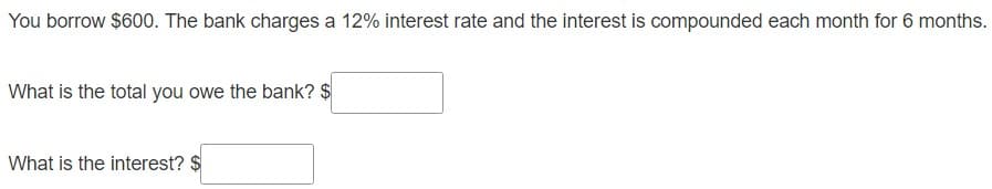 You borrow $600. The bank charges a 12% interest rate and the interest is compounded each month for 6 months.
What is the total you owe the bank? $
What is the interest? $
