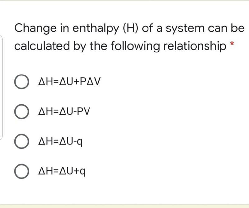 Change in enthalpy (H) of a system can be
calculated by the following relationship
Ο ΔΗΞΔU+PΡΔV
ΔΗ=ΔU-PV
O AH=AU-q
O AH=AU+q
