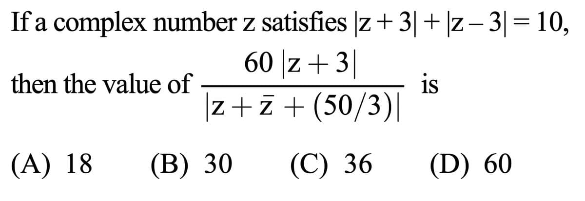 If a complex number
then the value of
z satisfies |z+ 3| + |z − 3| = 10,
60 |z+3
is
|z+z+ (50/3)|
(C) 36
(A) 18
(B) 30
(D) 60