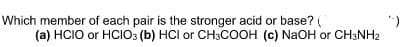 Which member of each pair is the stronger acid or base?
(a) HCIO or HCIO3 (b) HCI or CH3COOH (c) NaOH or CH3NH2
