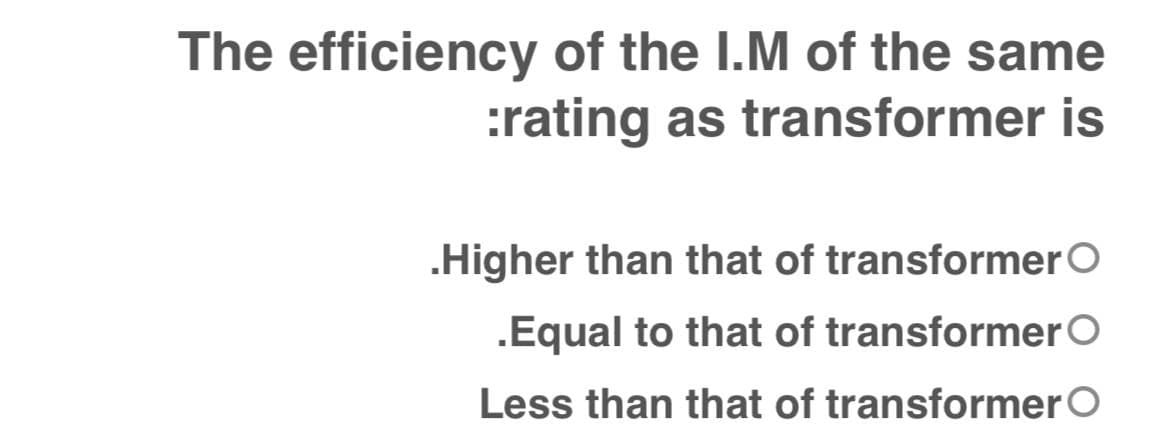 The efficiency of the I.M of the same
:rating as transformer is
.Higher than that of transformerO
.Equal to that of transformerO
Less than that of transformer O
