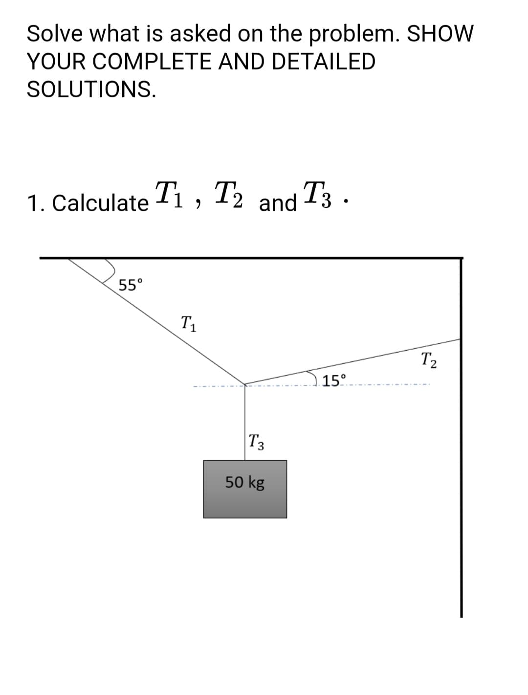 Solve what is asked on the problem. SHOW
YOUR COMPLETE AND DETAILED
SOLUTIONS.
1. Calculate li , T½ and T3 .
55°
T1
T2
15°
T3
50 kg
