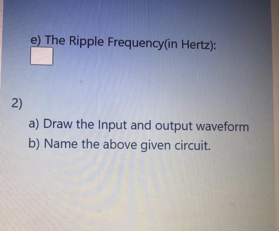 e) The Ripple Frequency(in Hertz):
2)
a) Draw the Input and output waveform
b) Name the above given circuit.
