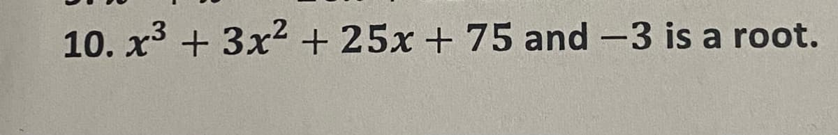 10. x + 3x2 + 25x +75 and -3 is a root.
