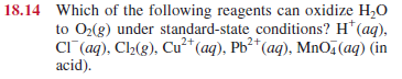 18.14 Which of the following reagents can oxidize H;O
to O2(g) under standard-state conditions? H*(aq),
CI (aq), Cl2(g), Cu** (aq), Pb²*(aq), MnOj (aq) (in
acid).
