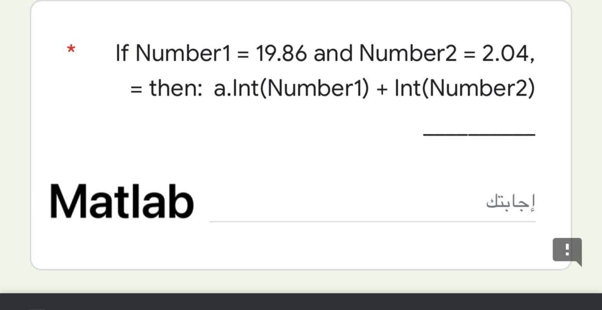 If Number1= 19.86 and Number2 = 2.04,
then: a.Int(Number1) + Int(Number2)
=
Matlab
إجابتك