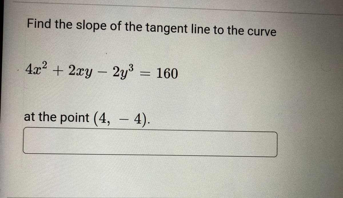 Find the slope of the tangent line to the curve
4x2 +2xy-
2y³ = 160
at the point (4, – 4).
