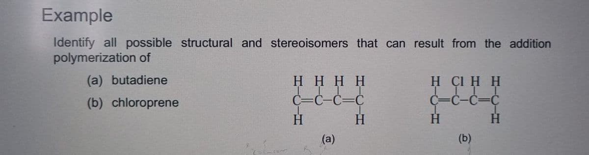 Example
Identify all possible structural and stereoisomers that can result from the addition
polymerization of
(a) butadiene
(b) chloroprene
HHHH
HCI H H
C-C=C
C=C-C=C
H
H
H
(a)
(b)