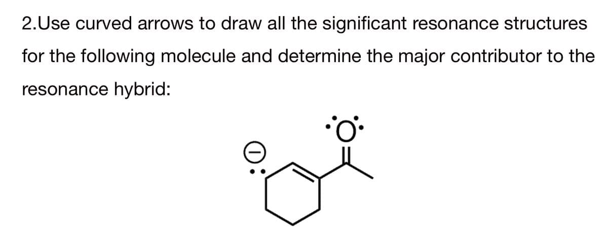 2.Use curved arrows to draw all the significant resonance structures
for the following molecule and determine the major contributor to the
resonance hybrid:
