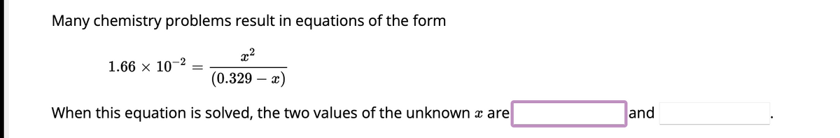 Many chemistry problems result in equations of the form
x²
(0.329 - x)
When this equation is solved, the two values of the unknown x are
1.66 x 10-2
=
and