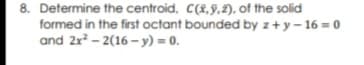 Determine the centroid, C(X,9.2). of the solid
formed in the first octant bounded by z+y- 16 = 0
and 2r - 2(16 - y) = 0.
