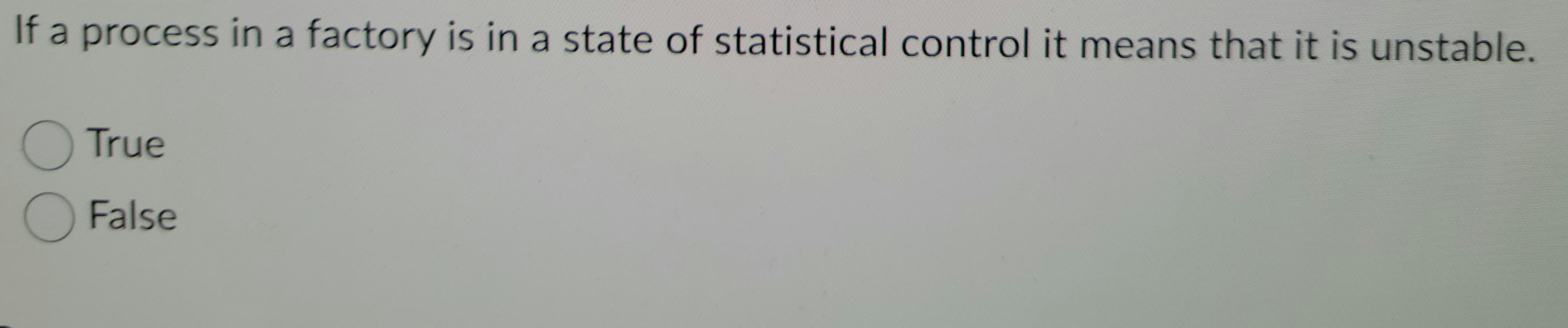 If a process in a factory is in a state of statistical control it means that it is unstable.
True
OFalse
