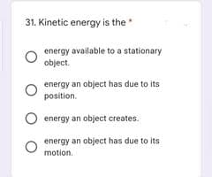 31. Kinetic energy is the
energy available to a stationary
object.
energy an object has due to its
position.
energy an object creates.
energy an object has due to its
motion.
