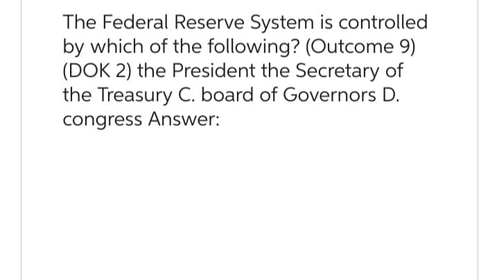 The Federal Reserve System is controlled
by which of the following? (Outcome 9)
(DOK 2) the President the Secretary of
the Treasury C. board of Governors D.
congress Answer: