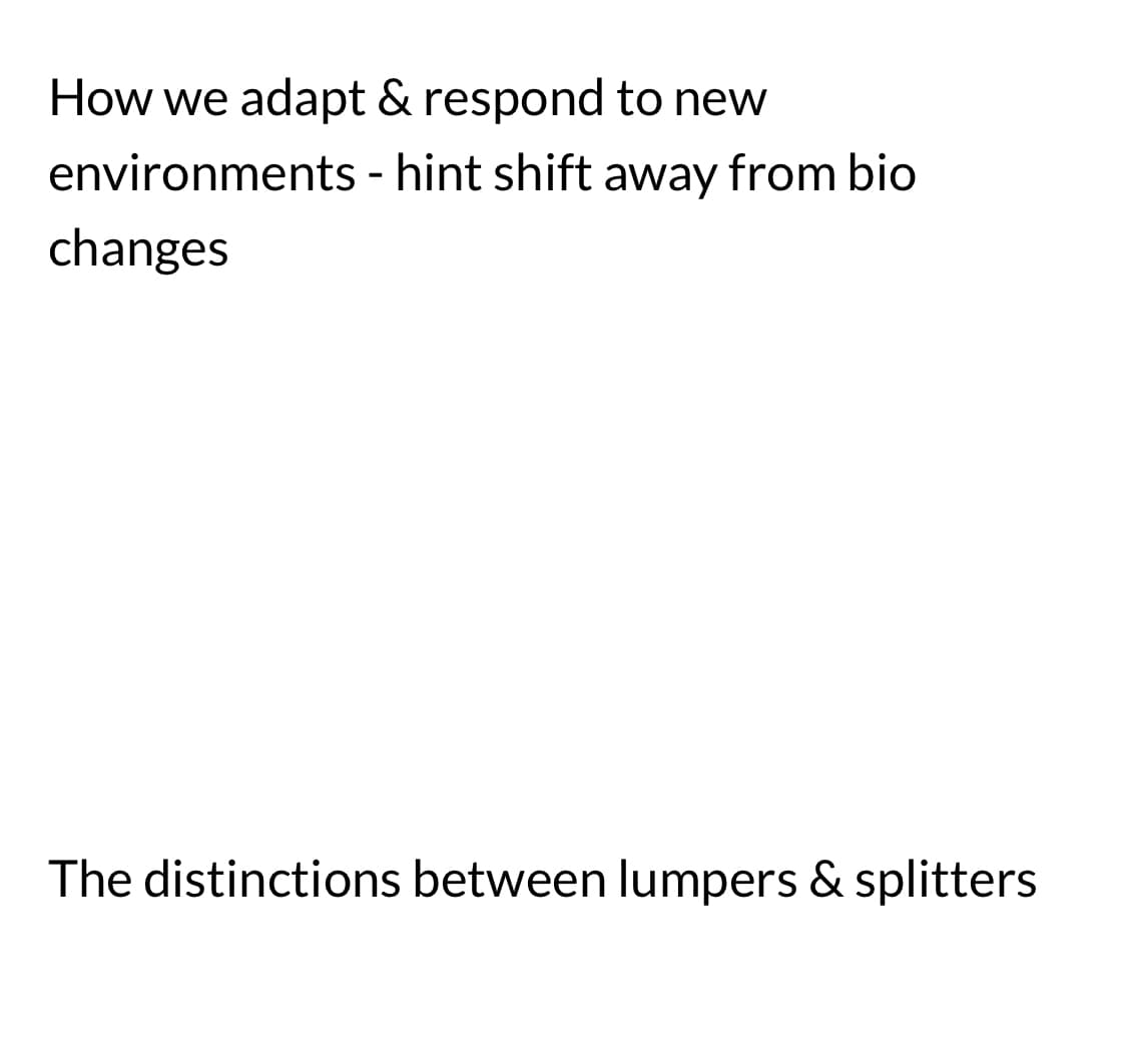 How we adapt & respond to new
environments - hint shift away from bio
changes
The distinctions between lumpers & splitters