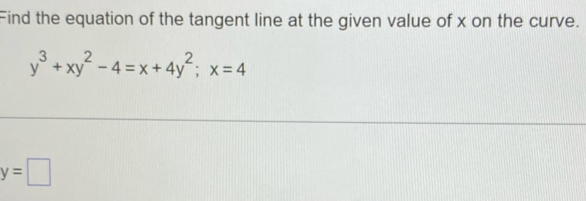 Find the equation of the tangent line at the given value of x on the curve.
3
2
y° + xy - 4 = x+ 4y; x=4
y%3D
