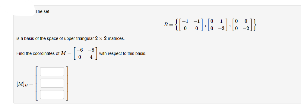 The set
is a basis of the space of upper-triangular 2 x 2 matrices.
-6 -8
0
4
Find the coordinates of M =
[M]B =
with respect to this basis.
{[3][4][2]}
B =
0