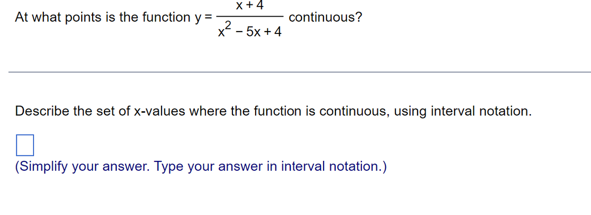At what points is the function y =
x + 4
-5x+4
x²_
continuous?
Describe the set of x-values where the function is continuous, using interval notation.
(Simplify your answer. Type your answer in interval notation.)