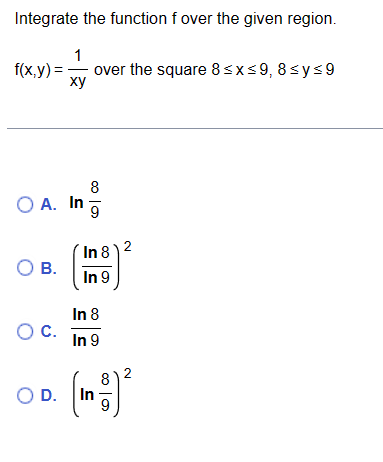Integrate the function f over the given region.
1
f(x,y)= over the square 8 ≤x≤9, 8≤ y ≤9
xy
8
OA. In g
O B.
O C.
In 8
In 9
In 8
In 9
OD. In
co
2
2