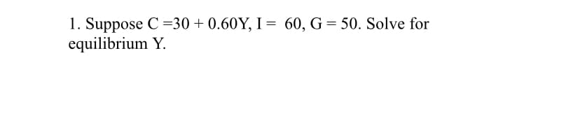 1. Suppose C =30 + 0.60Y, I= 60, G = 50. Solve for
equilibrium Y.
