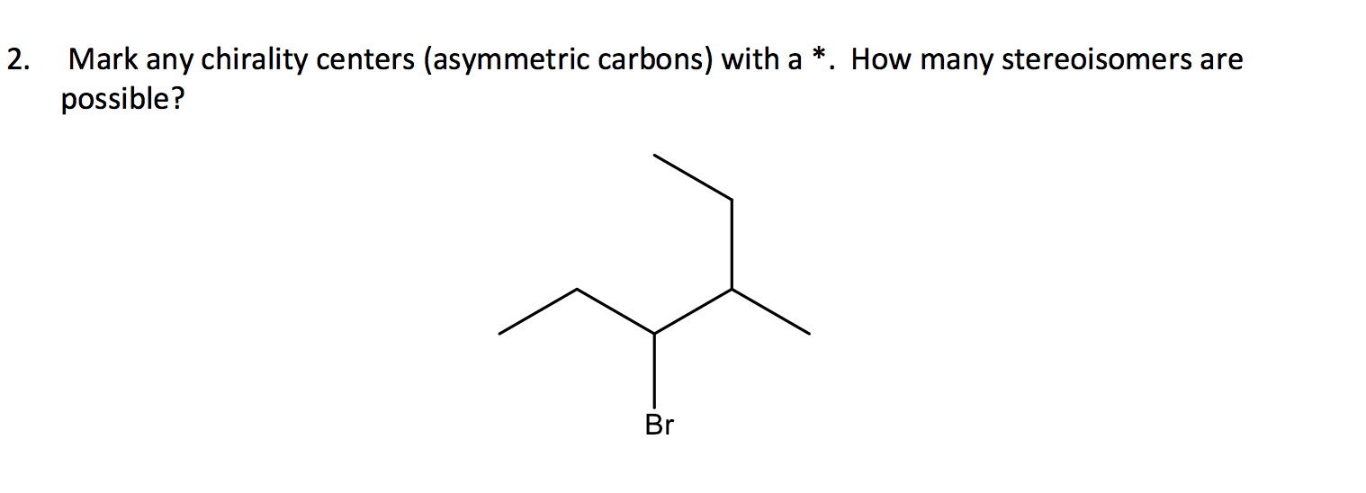 2.
Mark any chirality centers (asymmetric carbons) with a *. How many stereoisomers are
possible?
Br

