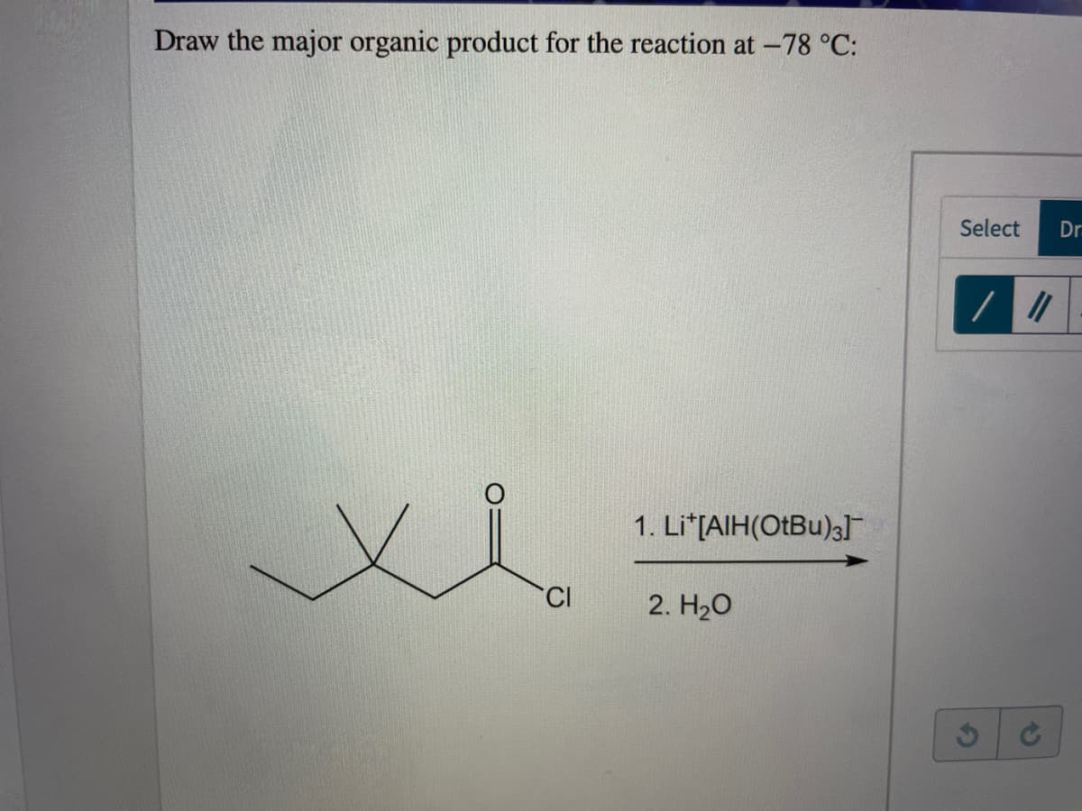 Draw the major organic product for the reaction at -78 °C:
Select
Dr
1. Li*[AIH(OtBu)3l
CI
2. H20
