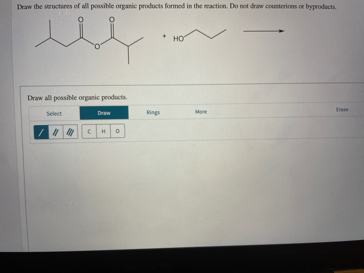 Draw the structures of all possible organic products formed in the reaction. Do not draw counterions or byproducts.
+
HO
Draw all possible organic products.
Rings
More
Erase
Select
Draw
C
