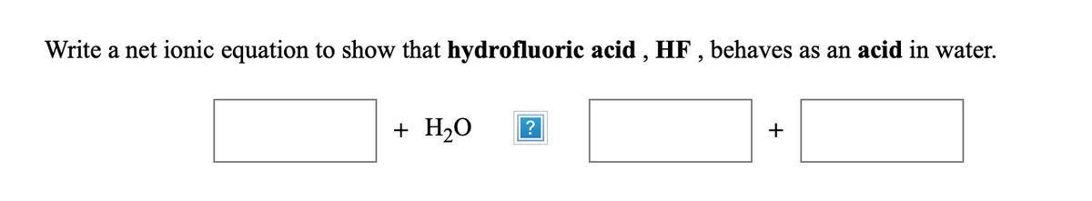 Write a net ionic equation to show that hydrofluoric acid , HF , behaves as an acid in water.
+ H20
?
+
