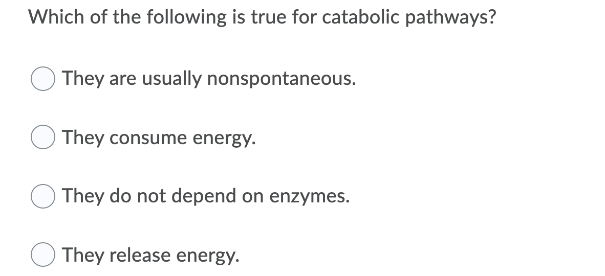 Which of the following is true for catabolic pathways?
They are usually nonspontaneous.
They consume energy.
They do not depend on enzymes.
They release energy.
