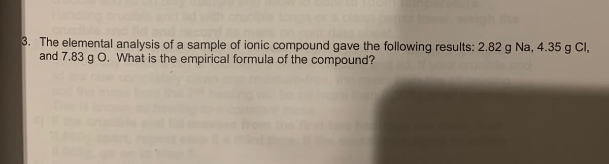 d and
3. The elemental analysis of a sample of ionic compound gave the following results: 2.82 g Na, 4.35 g Cl,
and 7.83 g O. What is the empirical formula of the compound?
