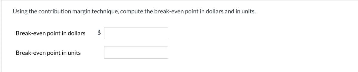Using the contribution margin technique, compute the break-even point in dollars and in units.
Break-even point in dollars $
Break-even point in units